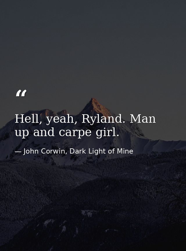 Hell, yeah, Ryland. Man up and carpe girl. — John Corwin, Dark Light of Mine
