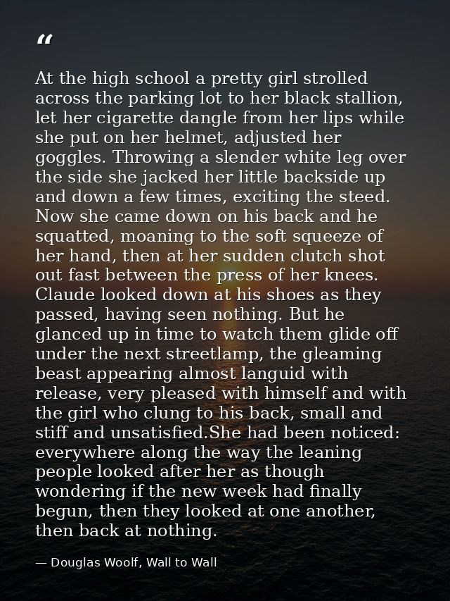 At the high school a pretty girl strolled across the parking lot to her black stallion, let her cigarette dangle from he — Douglas Woolf, Wall to Wall