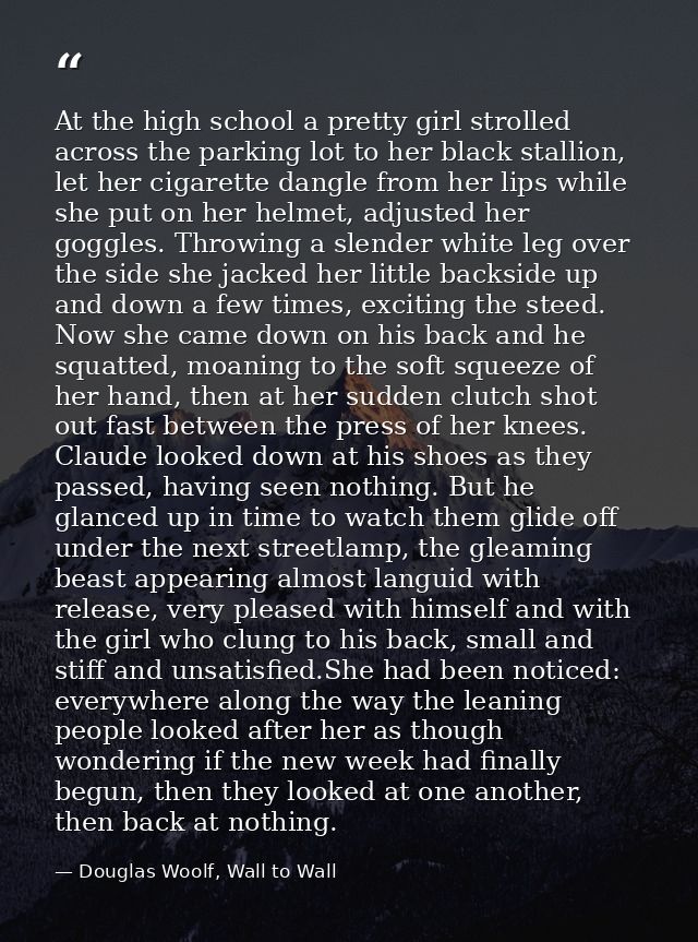 At the high school a pretty girl strolled across the parking lot to her black stallion, let her cigarette dangle from he — Douglas Woolf, Wall to Wall