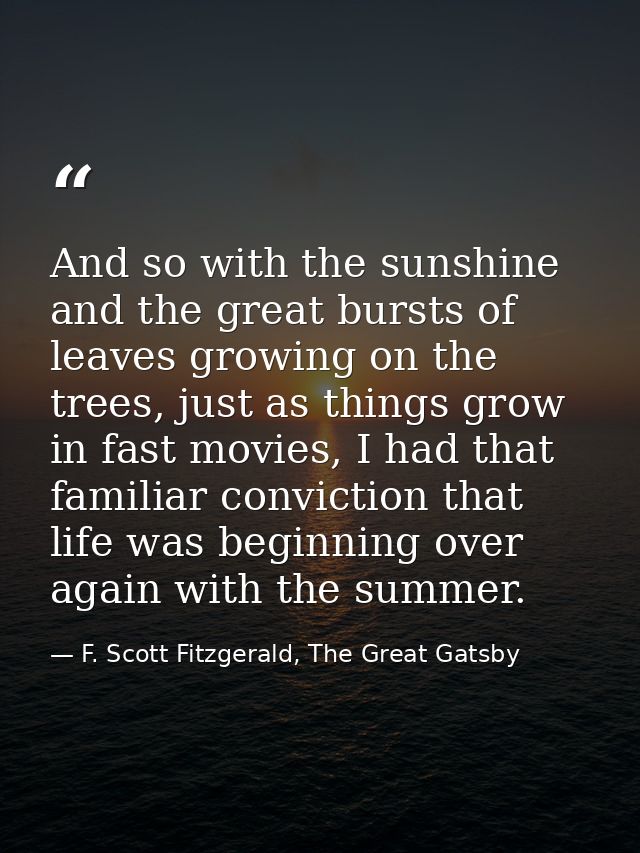 And so with the sunshine and the great bursts of leaves growing on the trees, just as things grow in fast movies, I had  — F. Scott Fitzgerald, The Great Gatsby