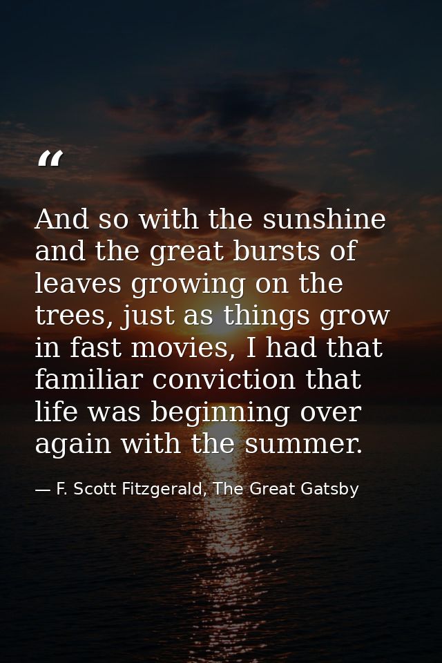 And so with the sunshine and the great bursts of leaves growing on the trees, just as things grow in fast movies, I had  — F. Scott Fitzgerald, The Great Gatsby