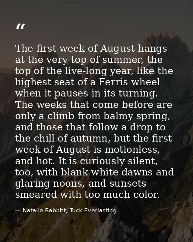 The first week of August hangs at the very top of summer, the top of the live-long year, like the highest seat of a Ferr — Natalie Babbitt, Tuck Everlasting