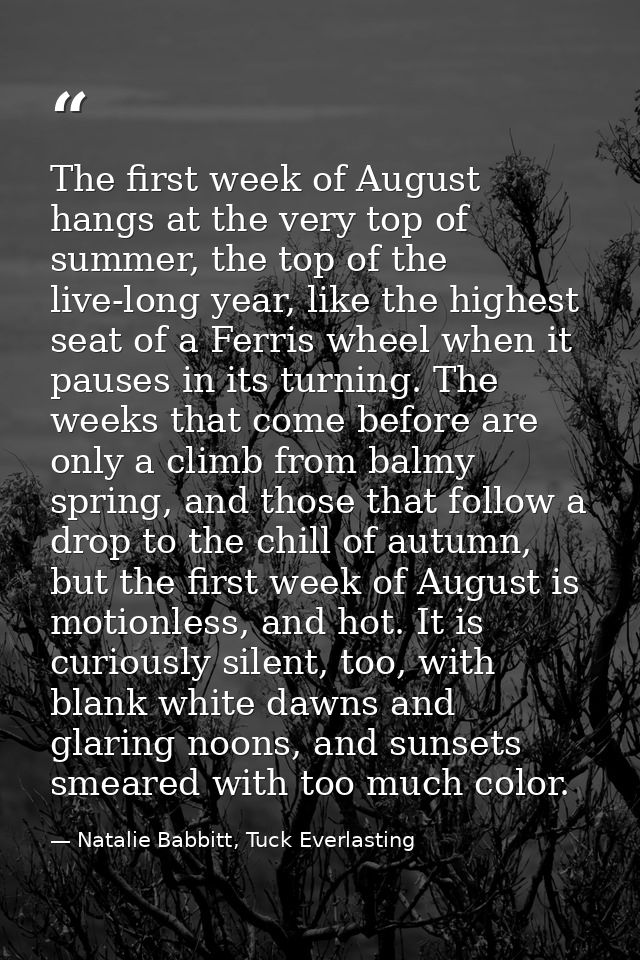 The first week of August hangs at the very top of summer, the top of the live-long year, like the highest seat of a Ferr — Natalie Babbitt, Tuck Everlasting