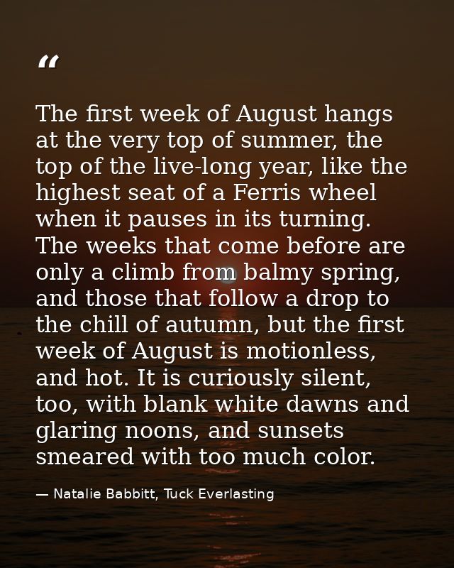 The first week of August hangs at the very top of summer, the top of the live-long year, like the highest seat of a Ferr — Natalie Babbitt, Tuck Everlasting
