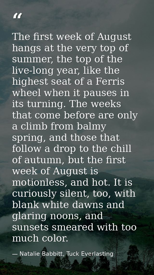 The first week of August hangs at the very top of summer, the top of the live-long year, like the highest seat of a Ferr — Natalie Babbitt, Tuck Everlasting
