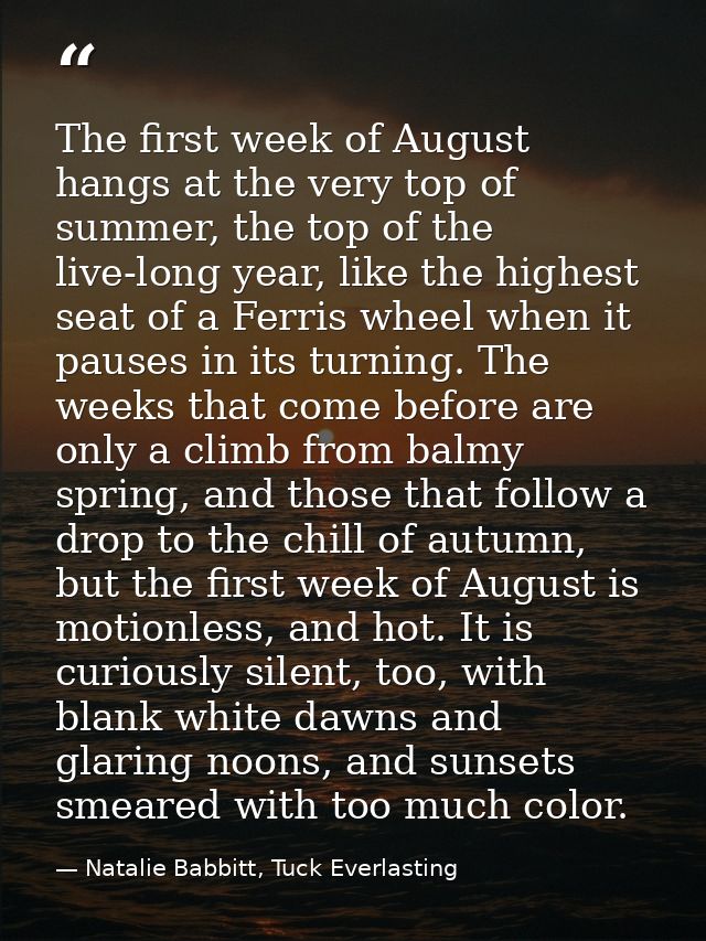 The first week of August hangs at the very top of summer, the top of the live-long year, like the highest seat of a Ferr — Natalie Babbitt, Tuck Everlasting