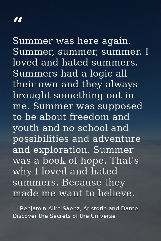 Summer was here again. Summer, summer, summer. I loved and hated summers. Summers had a logic all their own and they alw — Benjamin Alire Sáenz, Aristotle and Dante Discover the Secrets of the Universe