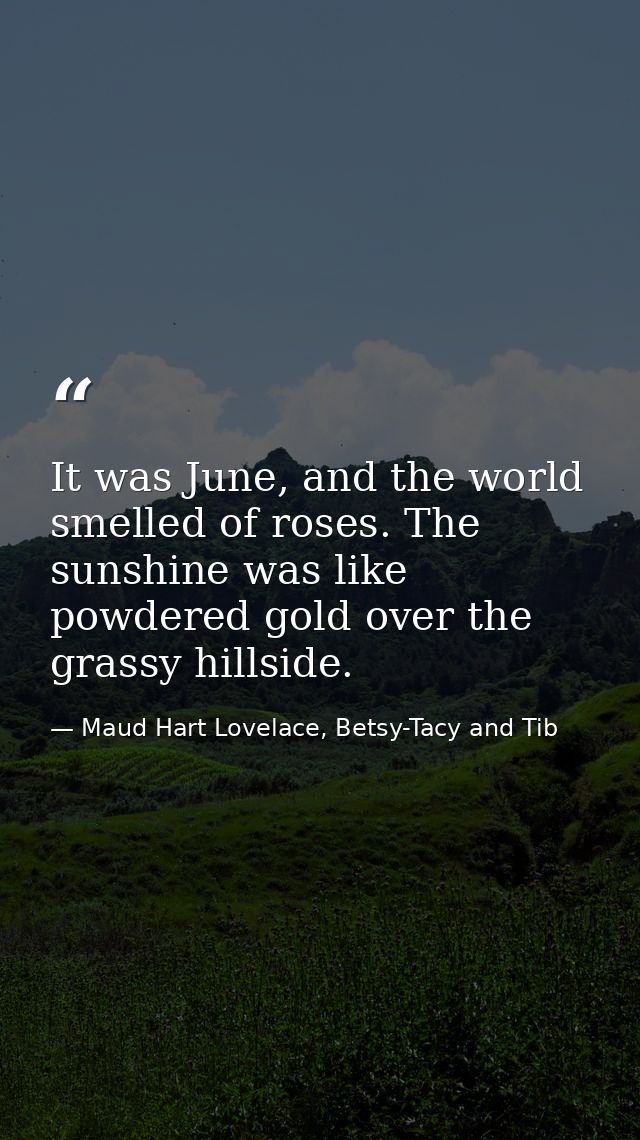 It was June, and the world smelled of roses. The sunshine was like powdered gold over the grassy hillside. — Maud Hart Lovelace, Betsy-Tacy and Tib