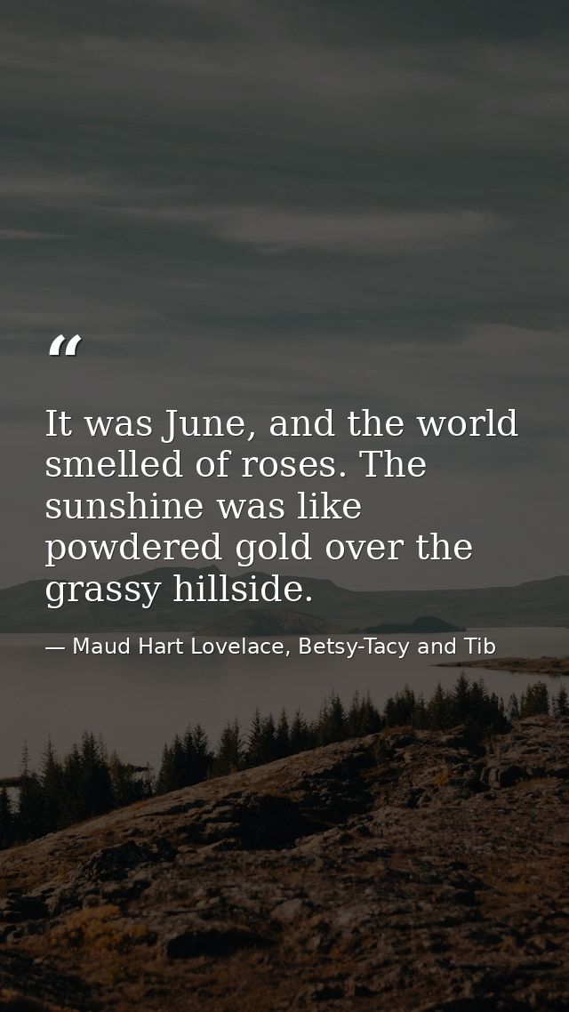It was June, and the world smelled of roses. The sunshine was like powdered gold over the grassy hillside. — Maud Hart Lovelace, Betsy-Tacy and Tib