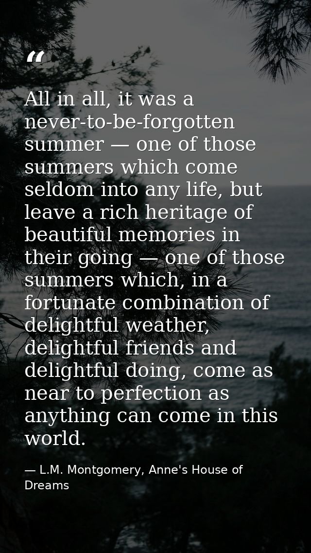 All in all, it was a never-to-be-forgotten summer — one of those summers which come seldom into any life, but leave a ri — L.M. Montgomery, Anne's House of Dreams