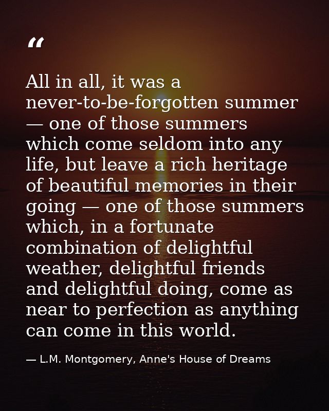 All in all, it was a never-to-be-forgotten summer — one of those summers which come seldom into any life, but leave a ri — L.M. Montgomery, Anne's House of Dreams