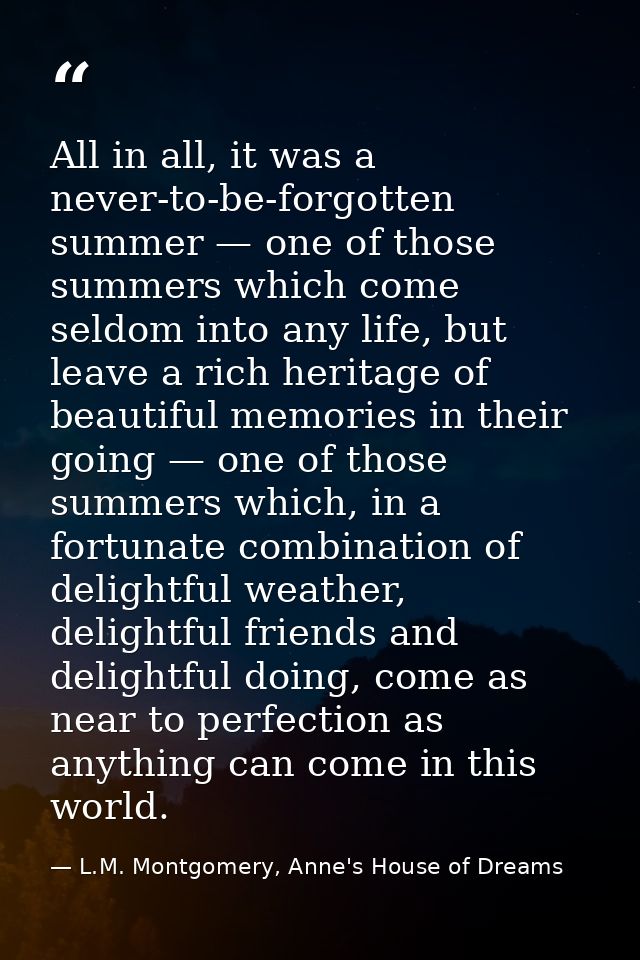 All in all, it was a never-to-be-forgotten summer — one of those summers which come seldom into any life, but leave a ri — L.M. Montgomery, Anne's House of Dreams