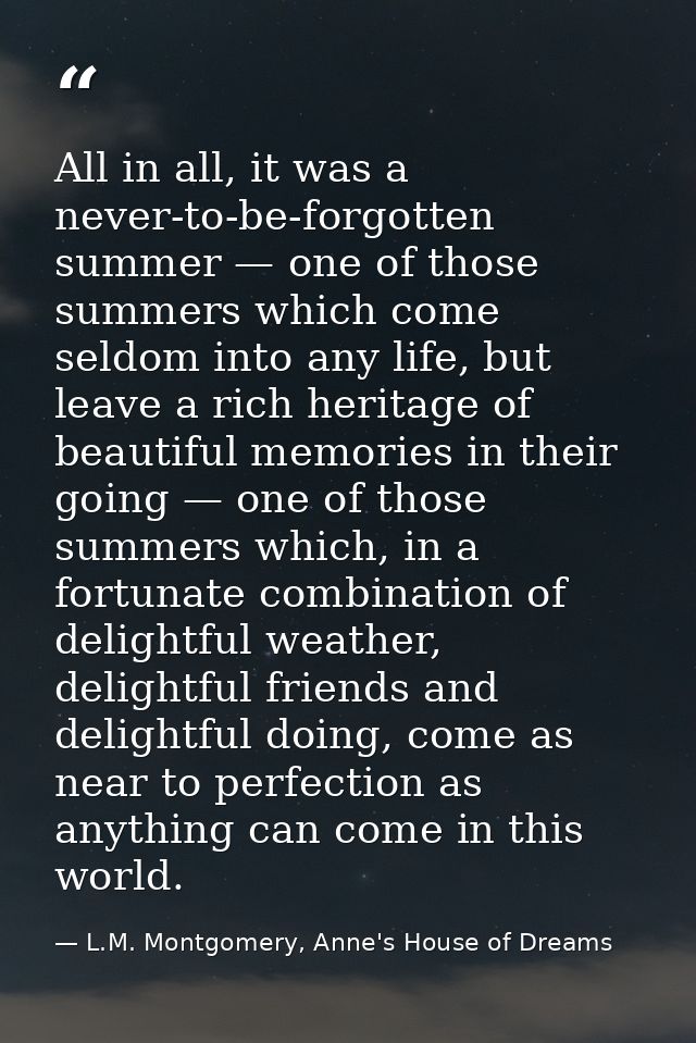 All in all, it was a never-to-be-forgotten summer — one of those summers which come seldom into any life, but leave a ri — L.M. Montgomery, Anne's House of Dreams