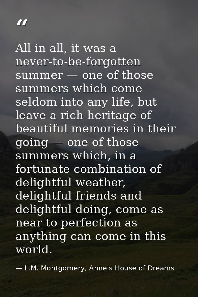 All in all, it was a never-to-be-forgotten summer — one of those summers which come seldom into any life, but leave a ri — L.M. Montgomery, Anne's House of Dreams