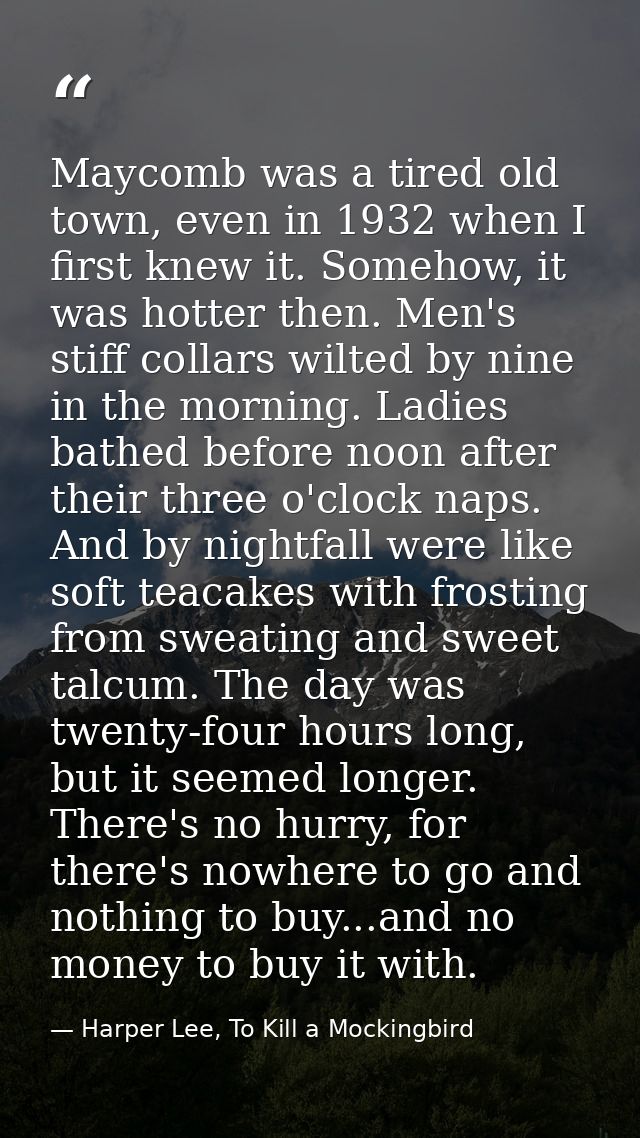 Maycomb was a tired old town, even in 1932 when I first knew it. Somehow, it was hotter then. Men's stiff collars wilted — Harper Lee, To Kill a Mockingbird
