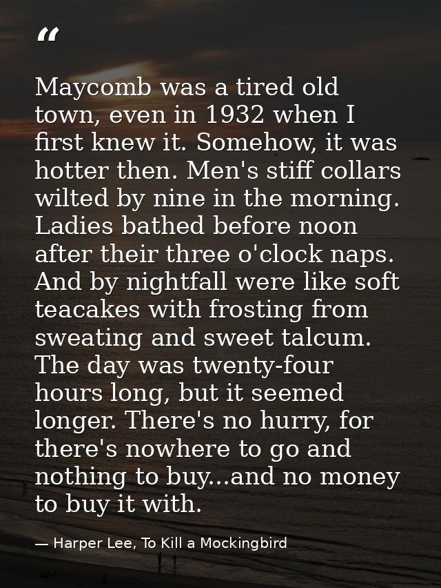 Maycomb was a tired old town, even in 1932 when I first knew it. Somehow, it was hotter then. Men's stiff collars wilted — Harper Lee, To Kill a Mockingbird
