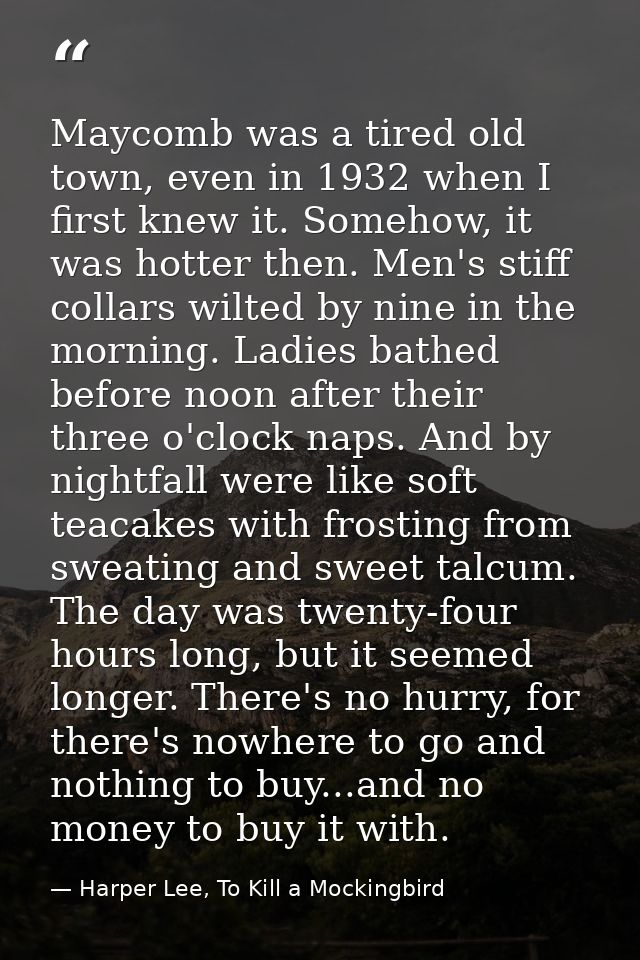 Maycomb was a tired old town, even in 1932 when I first knew it. Somehow, it was hotter then. Men's stiff collars wilted — Harper Lee, To Kill a Mockingbird
