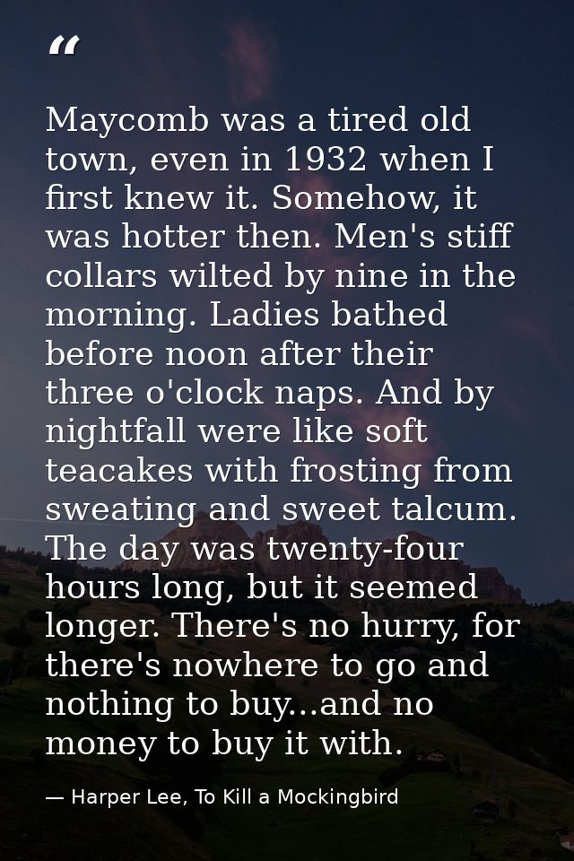 Maycomb was a tired old town, even in 1932 when I first knew it. Somehow, it was hotter then. Men's stiff collars wilted — Harper Lee, To Kill a Mockingbird