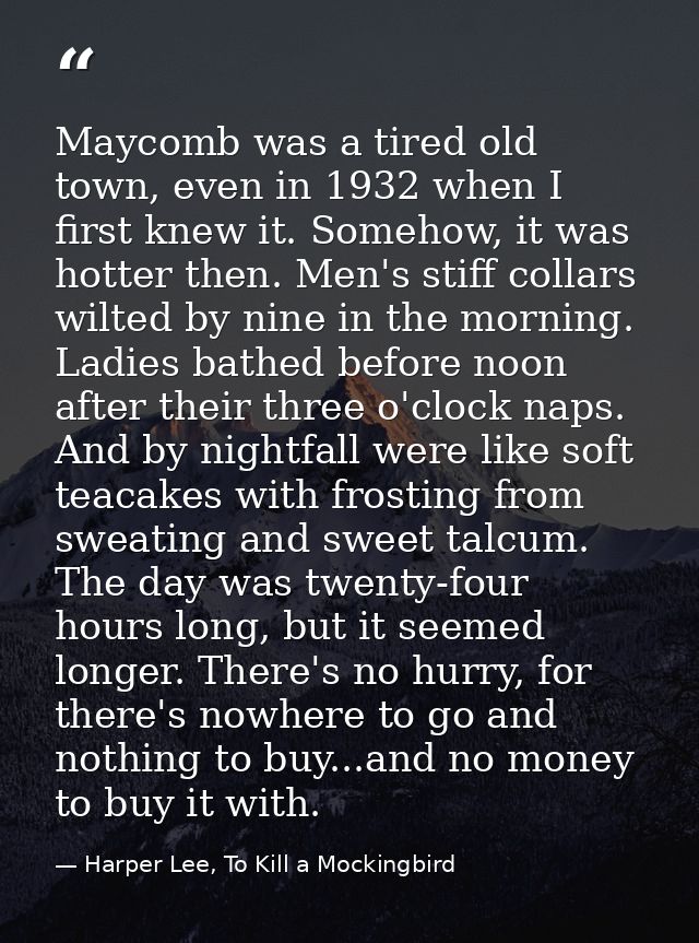 Maycomb was a tired old town, even in 1932 when I first knew it. Somehow, it was hotter then. Men's stiff collars wilted — Harper Lee, To Kill a Mockingbird