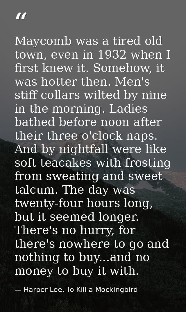 Maycomb was a tired old town, even in 1932 when I first knew it. Somehow, it was hotter then. Men's stiff collars wilted — Harper Lee, To Kill a Mockingbird