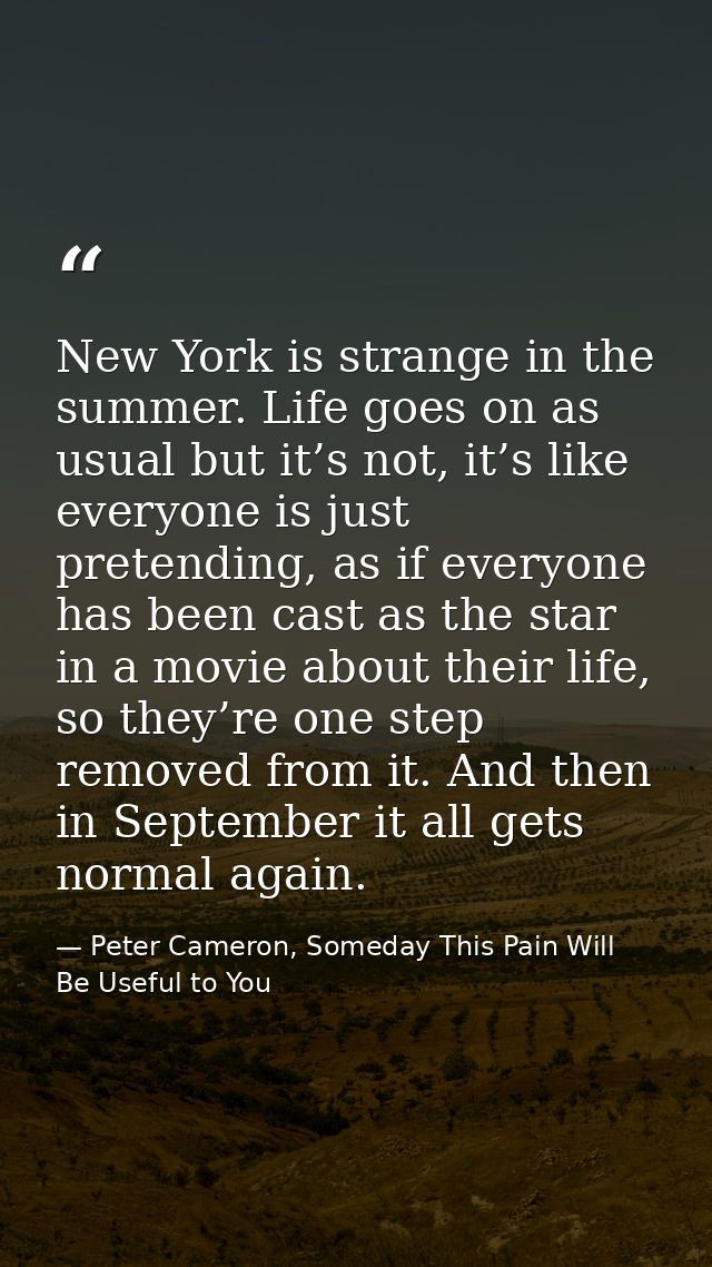 New York is strange in the summer. Life goes on as usual but it’s not, it’s like everyone is just pretending, as if ever — Peter Cameron, Someday This Pain Will Be Useful to You