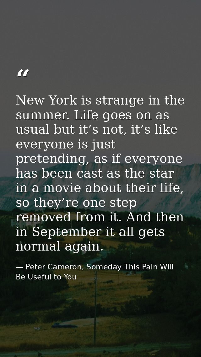 New York is strange in the summer. Life goes on as usual but it’s not, it’s like everyone is just pretending, as if ever — Peter Cameron, Someday This Pain Will Be Useful to You