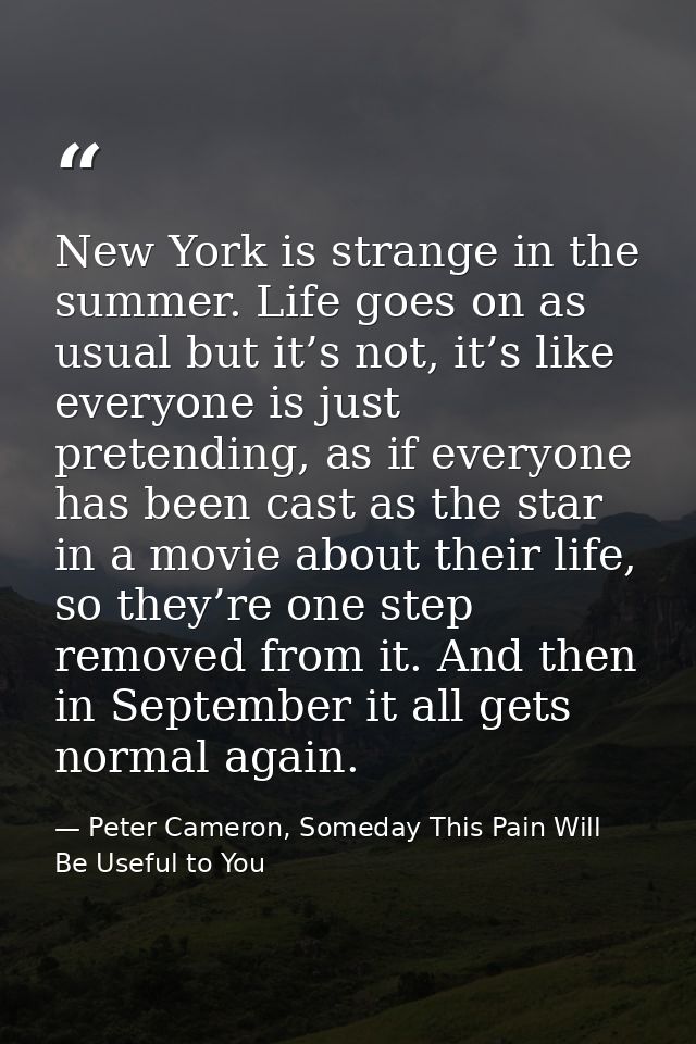 New York is strange in the summer. Life goes on as usual but it’s not, it’s like everyone is just pretending, as if ever — Peter Cameron, Someday This Pain Will Be Useful to You