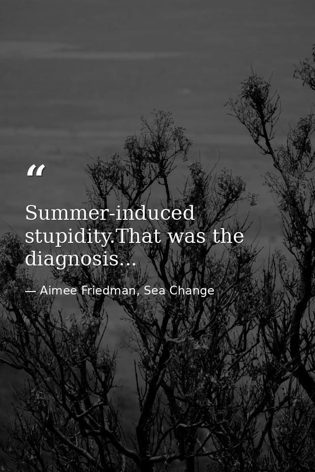 Summer-induced stupidity.That was the diagnosis... — Aimee Friedman, Sea Change