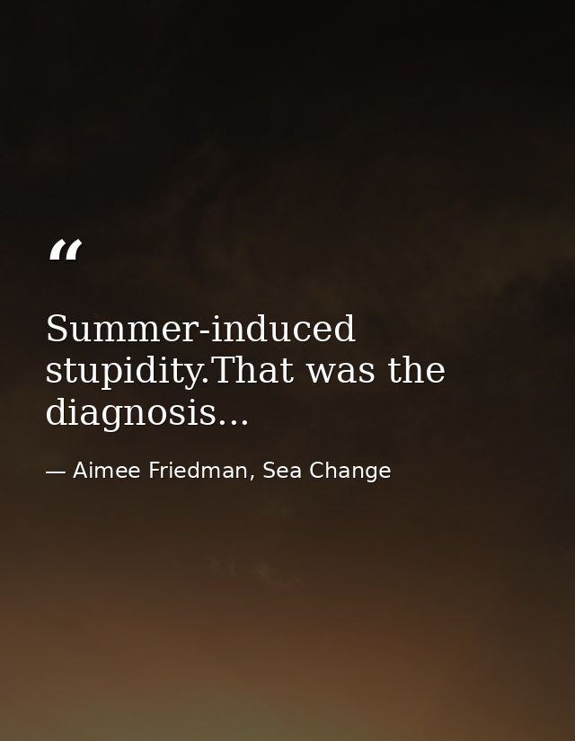 Summer-induced stupidity.That was the diagnosis... — Aimee Friedman, Sea Change
