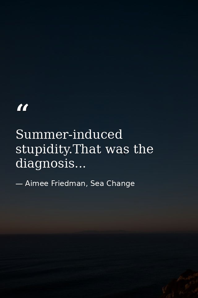 Summer-induced stupidity.That was the diagnosis... — Aimee Friedman, Sea Change