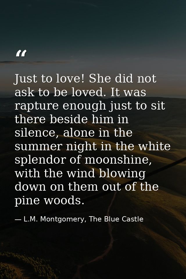 Just to love! She did not ask to be loved. It was rapture enough just to sit there beside him in silence, alone in the s — L.M. Montgomery, The Blue Castle