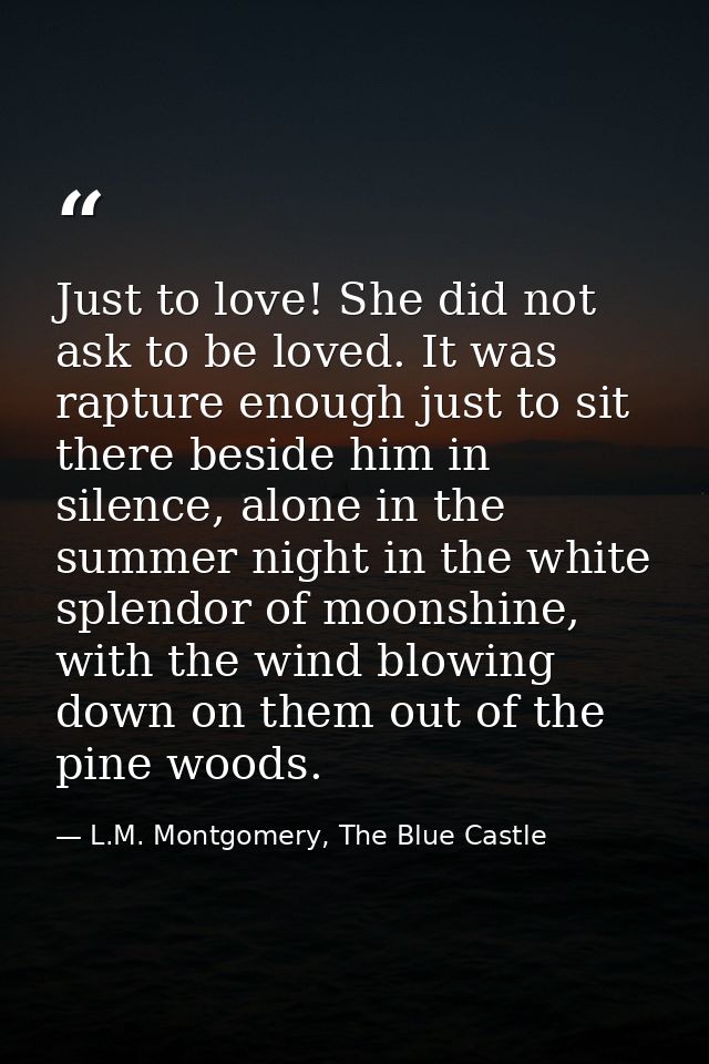Just to love! She did not ask to be loved. It was rapture enough just to sit there beside him in silence, alone in the s — L.M. Montgomery, The Blue Castle