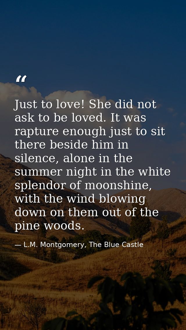 Just to love! She did not ask to be loved. It was rapture enough just to sit there beside him in silence, alone in the s — L.M. Montgomery, The Blue Castle