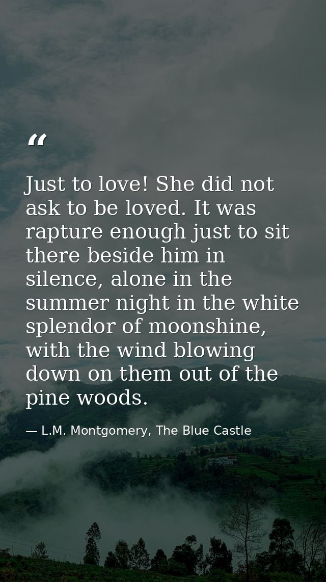 Just to love! She did not ask to be loved. It was rapture enough just to sit there beside him in silence, alone in the s — L.M. Montgomery, The Blue Castle