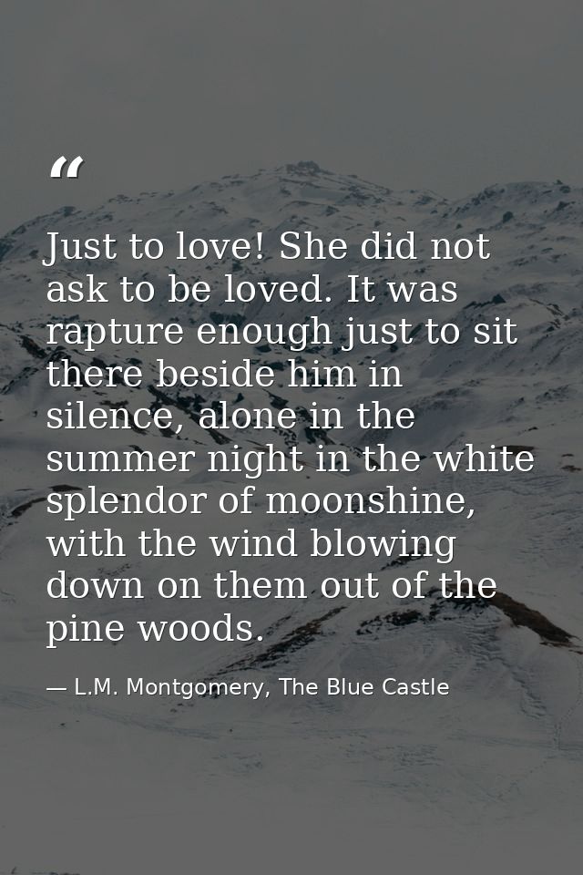 Just to love! She did not ask to be loved. It was rapture enough just to sit there beside him in silence, alone in the s — L.M. Montgomery, The Blue Castle