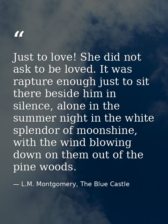 Just to love! She did not ask to be loved. It was rapture enough just to sit there beside him in silence, alone in the s — L.M. Montgomery, The Blue Castle