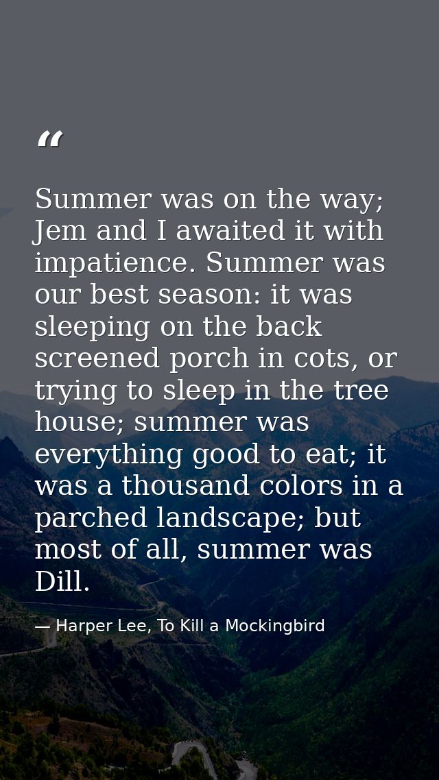 Summer was on the way; Jem and I awaited it with impatience. Summer was our best season: it was sleeping on the back scr — Harper Lee, To Kill a Mockingbird