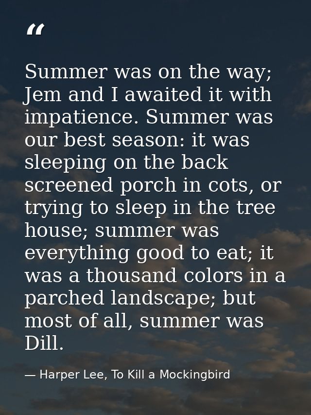 Summer was on the way; Jem and I awaited it with impatience. Summer was our best season: it was sleeping on the back scr — Harper Lee, To Kill a Mockingbird