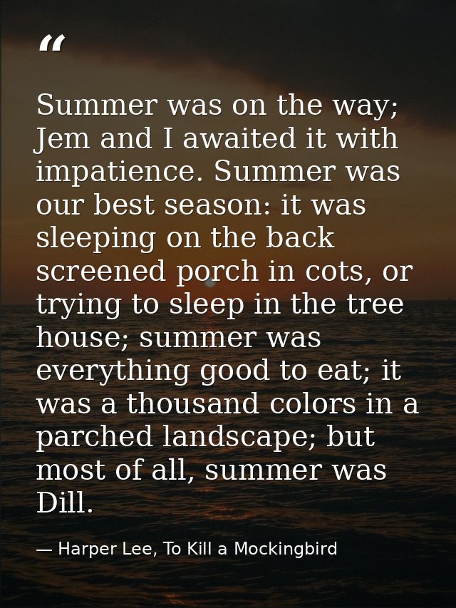 Summer was on the way; Jem and I awaited it with impatience. Summer was our best season: it was sleeping on the back scr — Harper Lee, To Kill a Mockingbird