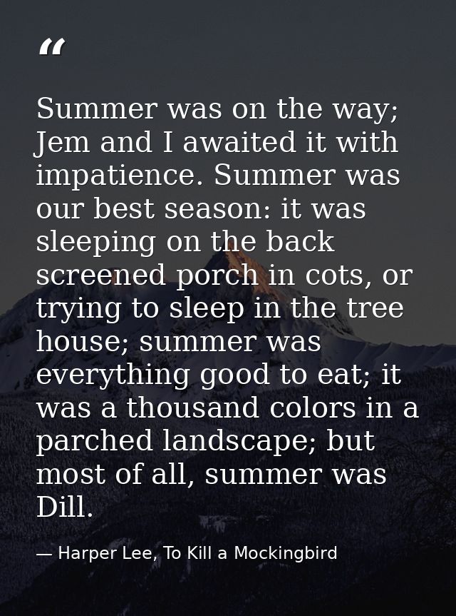 Summer was on the way; Jem and I awaited it with impatience. Summer was our best season: it was sleeping on the back scr — Harper Lee, To Kill a Mockingbird