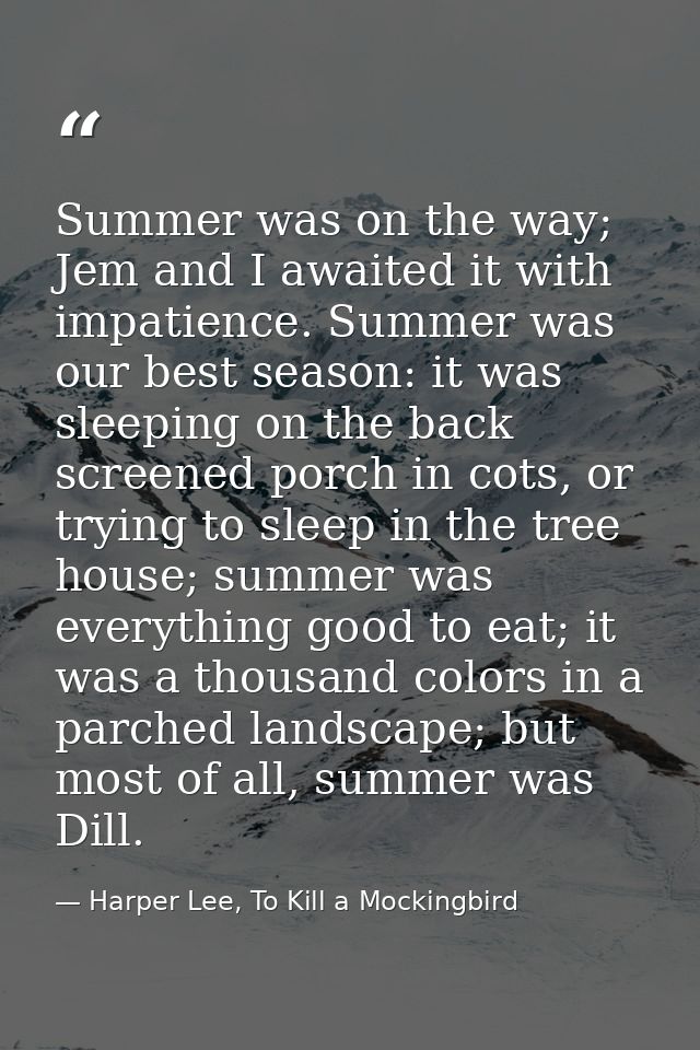 Summer was on the way; Jem and I awaited it with impatience. Summer was our best season: it was sleeping on the back scr — Harper Lee, To Kill a Mockingbird