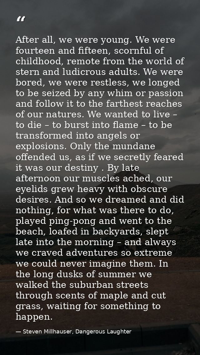 After all, we were young. We were fourteen and fifteen, scornful of childhood, remote from the world of stern and ludicr — Steven Millhauser, Dangerous Laughter