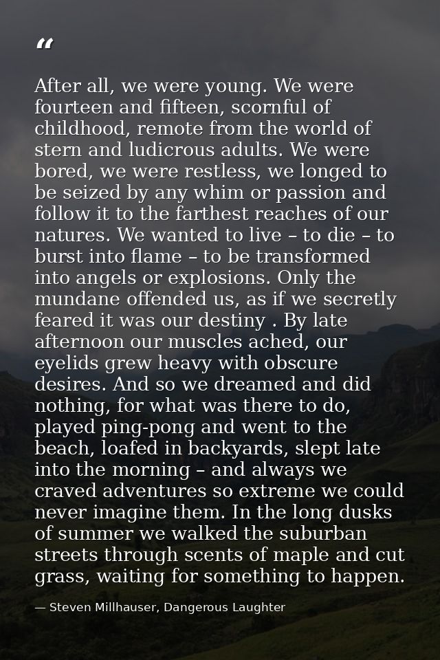 After all, we were young. We were fourteen and fifteen, scornful of childhood, remote from the world of stern and ludicr — Steven Millhauser, Dangerous Laughter