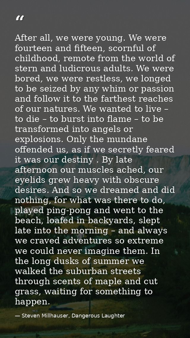 After all, we were young. We were fourteen and fifteen, scornful of childhood, remote from the world of stern and ludicr — Steven Millhauser, Dangerous Laughter