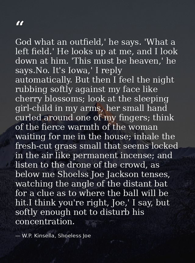 God what an outfield,' he says. 'What a left field.' He looks up at me, and I look down at him. 'This must be heaven,' h — W.P. Kinsella, Shoeless Joe