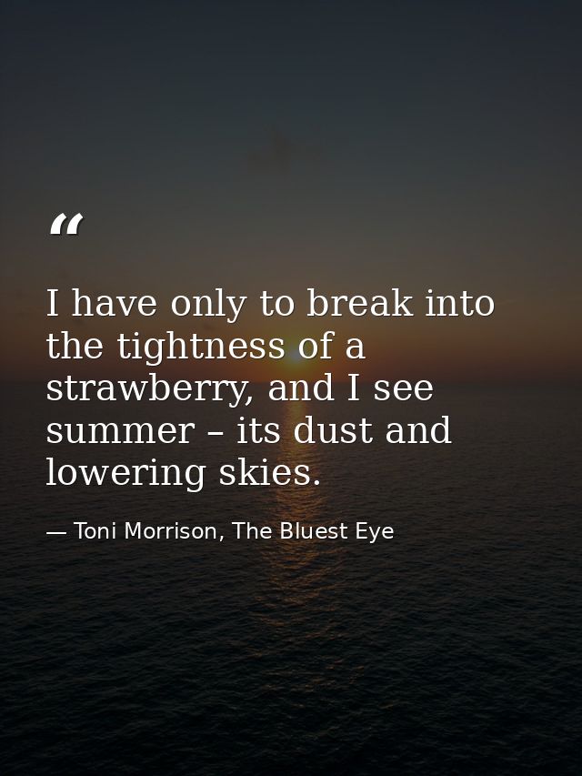 I have only to break into the tightness of a strawberry, and I see summer – its dust and lowering skies. — Toni Morrison, The Bluest Eye