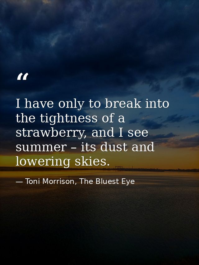 I have only to break into the tightness of a strawberry, and I see summer – its dust and lowering skies. — Toni Morrison, The Bluest Eye
