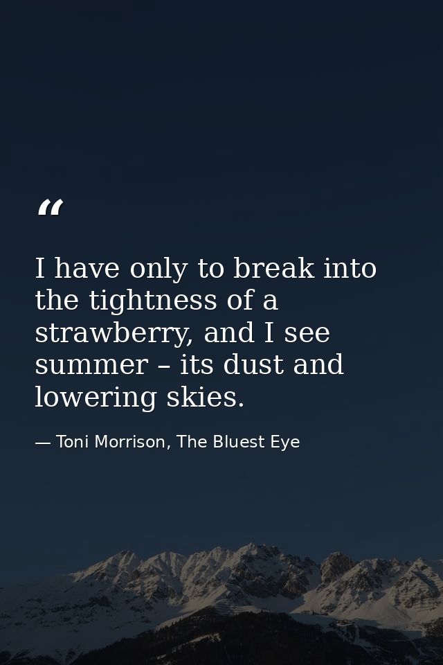 I have only to break into the tightness of a strawberry, and I see summer – its dust and lowering skies. — Toni Morrison, The Bluest Eye