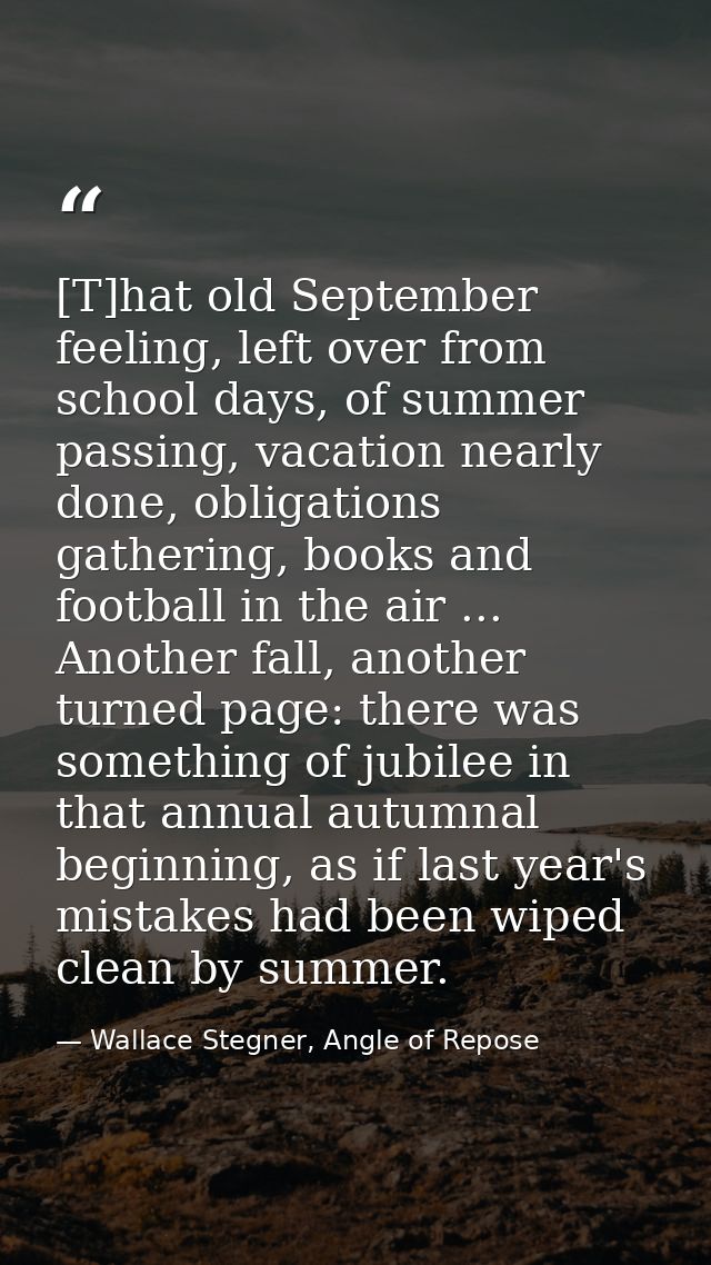 [T]hat old September feeling, left over from school days, of summer passing, vacation nearly done, obligations gathering — Wallace Stegner, Angle of Repose