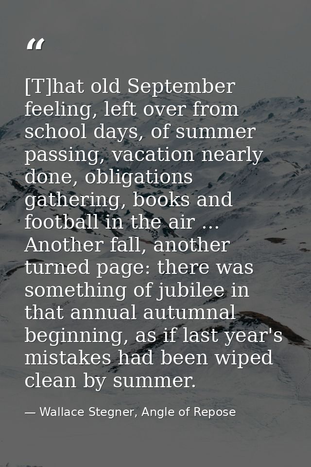 [T]hat old September feeling, left over from school days, of summer passing, vacation nearly done, obligations gathering — Wallace Stegner, Angle of Repose